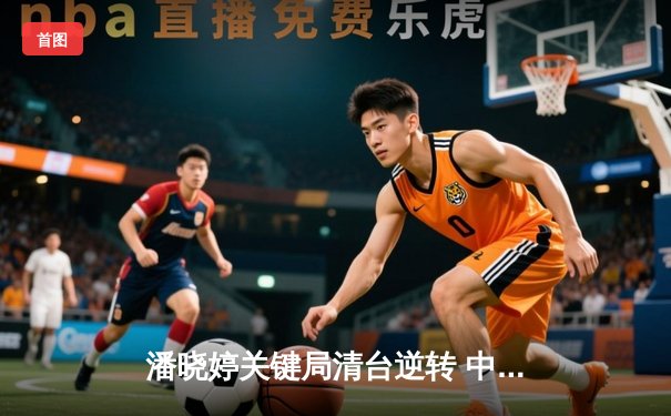 潘晓婷关键局清台逆转 中国九球公开赛上演经典对决