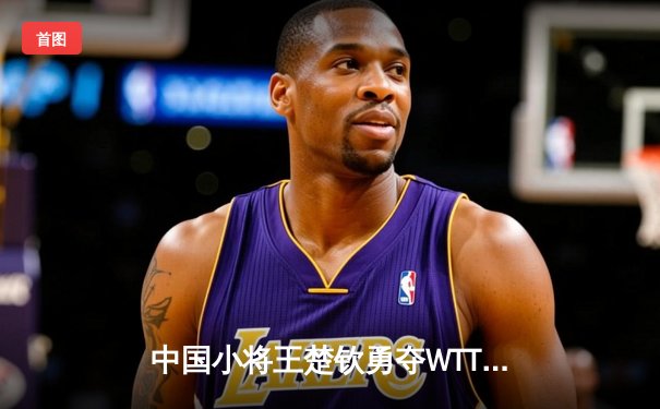 中国小将王楚钦勇夺WTT新加坡大满贯男单冠军，决赛激战七局战胜樊振东