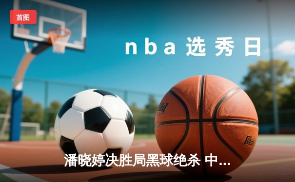 潘晓婷决胜局黑球绝杀 中国九球公开赛上演经典逆转